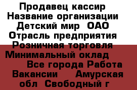 Продавец-кассир › Название организации ­ Детский мир, ОАО › Отрасль предприятия ­ Розничная торговля › Минимальный оклад ­ 25 000 - Все города Работа » Вакансии   . Амурская обл.,Свободный г.